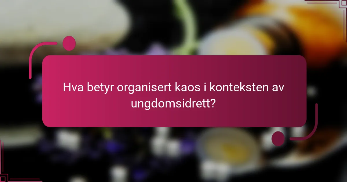 Hva betyr organisert kaos i konteksten av ungdomsidrett?