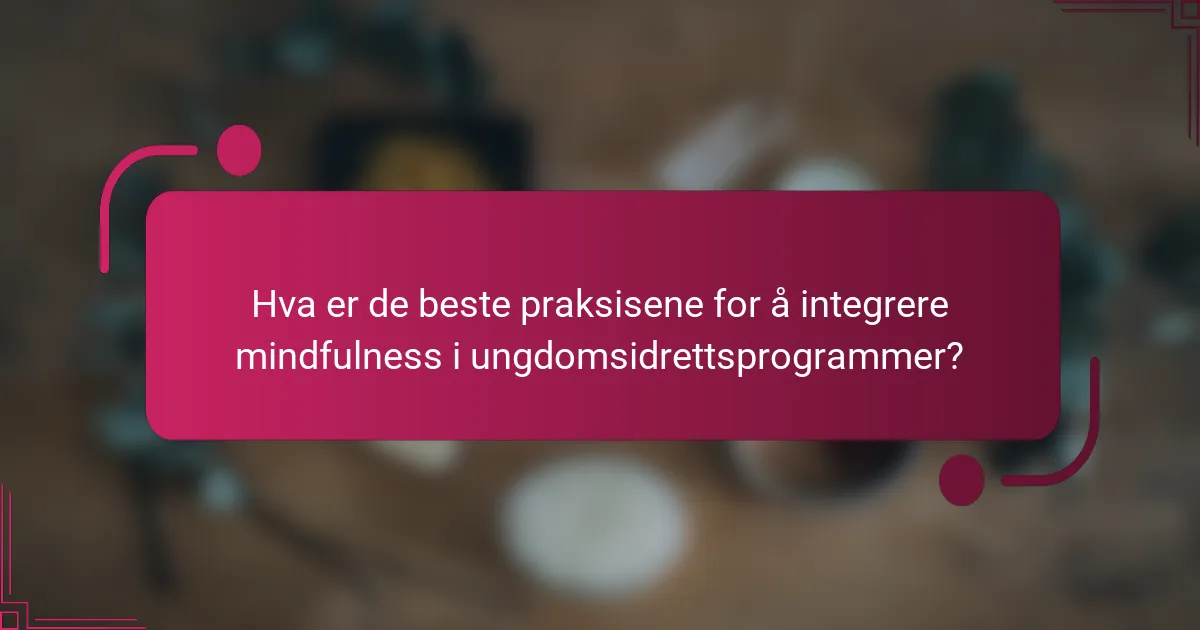 Hva er de beste praksisene for å integrere mindfulness i ungdomsidrettsprogrammer?