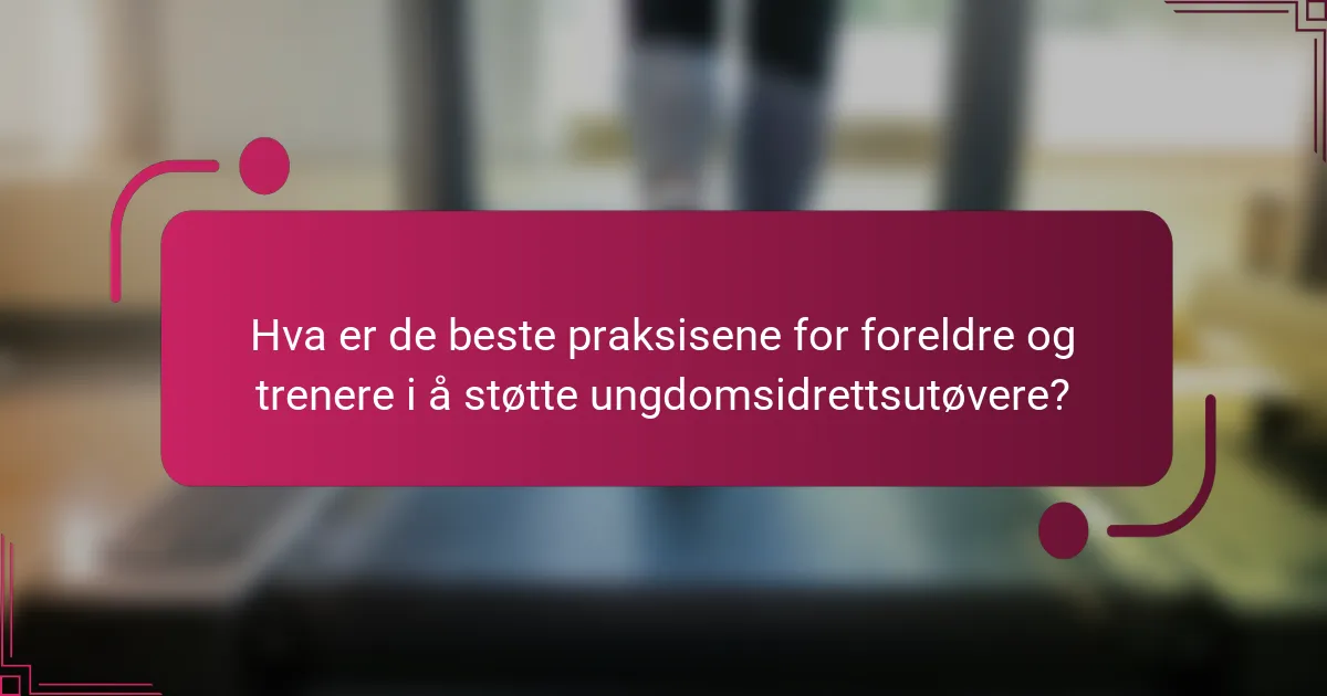 Hva er de beste praksisene for foreldre og trenere i å støtte ungdomsidrettsutøvere?