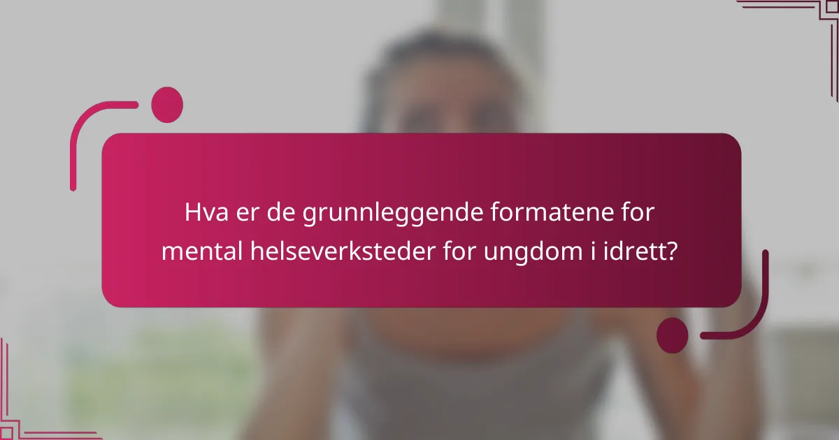 Hva er de grunnleggende formatene for mental helseverksteder for ungdom i idrett?