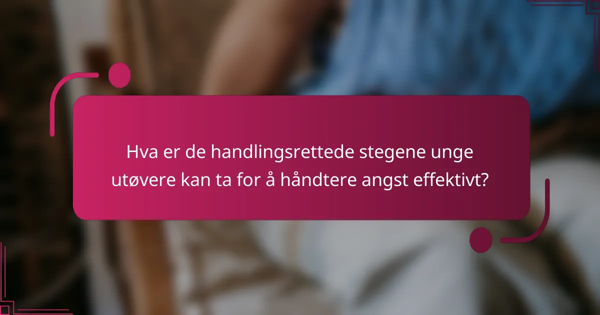 Hva er de handlingsrettede stegene unge utøvere kan ta for å håndtere angst effektivt?
