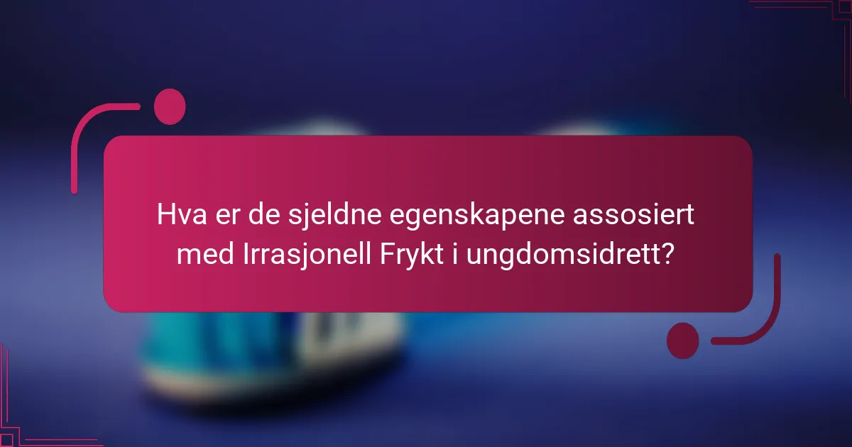 Hva er de sjeldne egenskapene assosiert med Irrasjonell Frykt i ungdomsidrett?