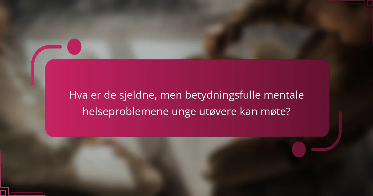 Hva er de sjeldne, men betydningsfulle mentale helseproblemene unge utøvere kan møte?