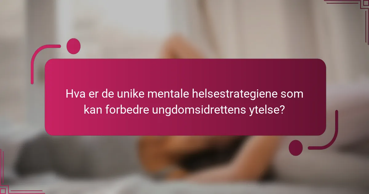 Hva er de unike mentale helsestrategiene som kan forbedre ungdomsidrettens ytelse?