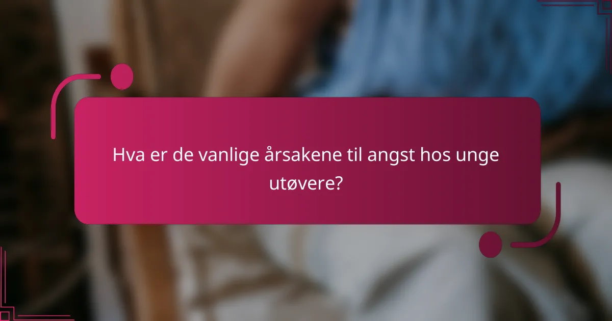 Hva er de vanlige årsakene til angst hos unge utøvere?
