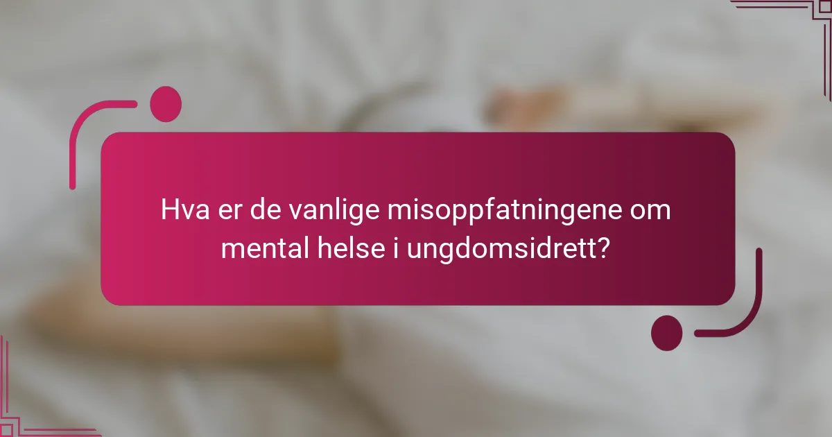 Hva er de vanlige misoppfatningene om mental helse i ungdomsidrett?