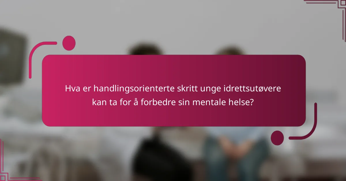 Hva er handlingsorienterte skritt unge idrettsutøvere kan ta for å forbedre sin mentale helse?