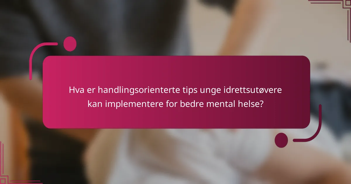 Hva er handlingsorienterte tips unge idrettsutøvere kan implementere for bedre mental helse?