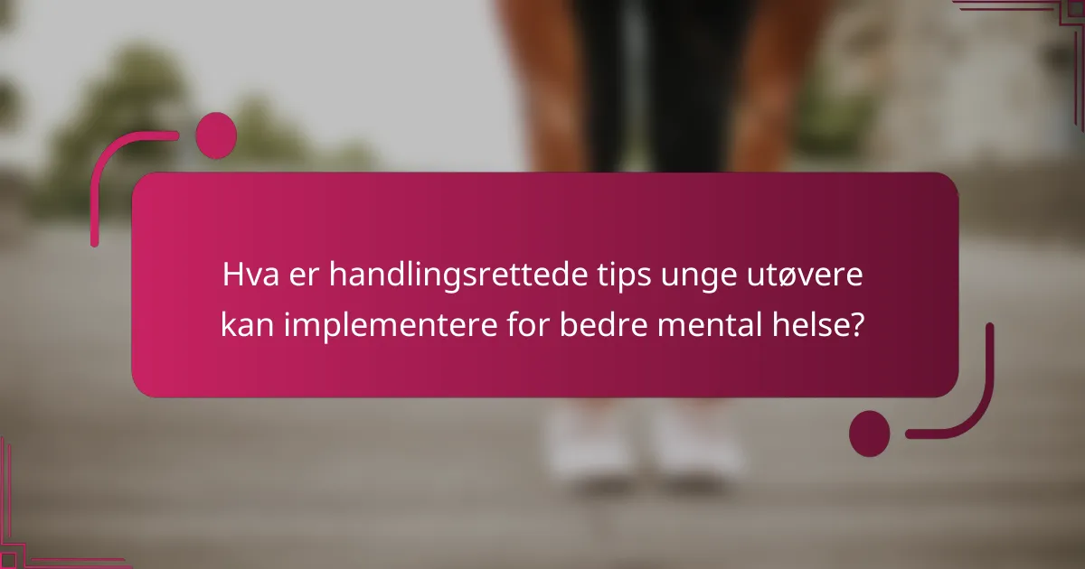 Hva er handlingsrettede tips unge utøvere kan implementere for bedre mental helse?