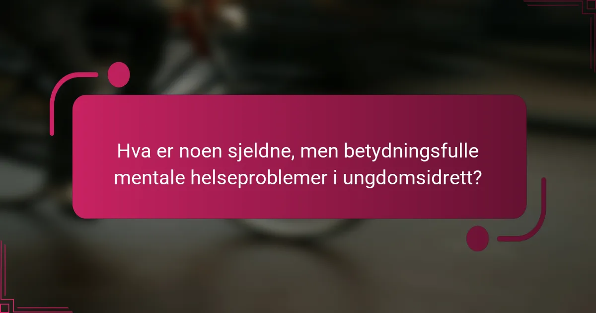 Hva er noen sjeldne, men betydningsfulle mentale helseproblemer i ungdomsidrett?