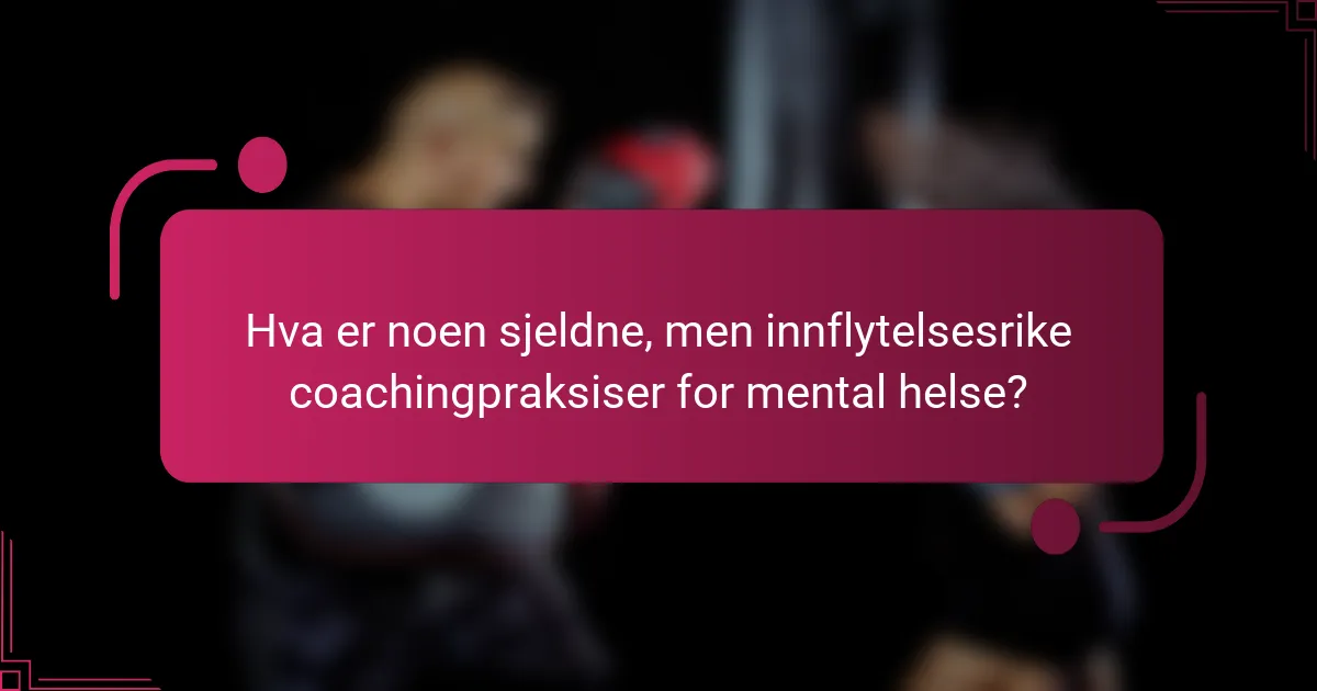 Hva er noen sjeldne, men innflytelsesrike coachingpraksiser for mental helse?