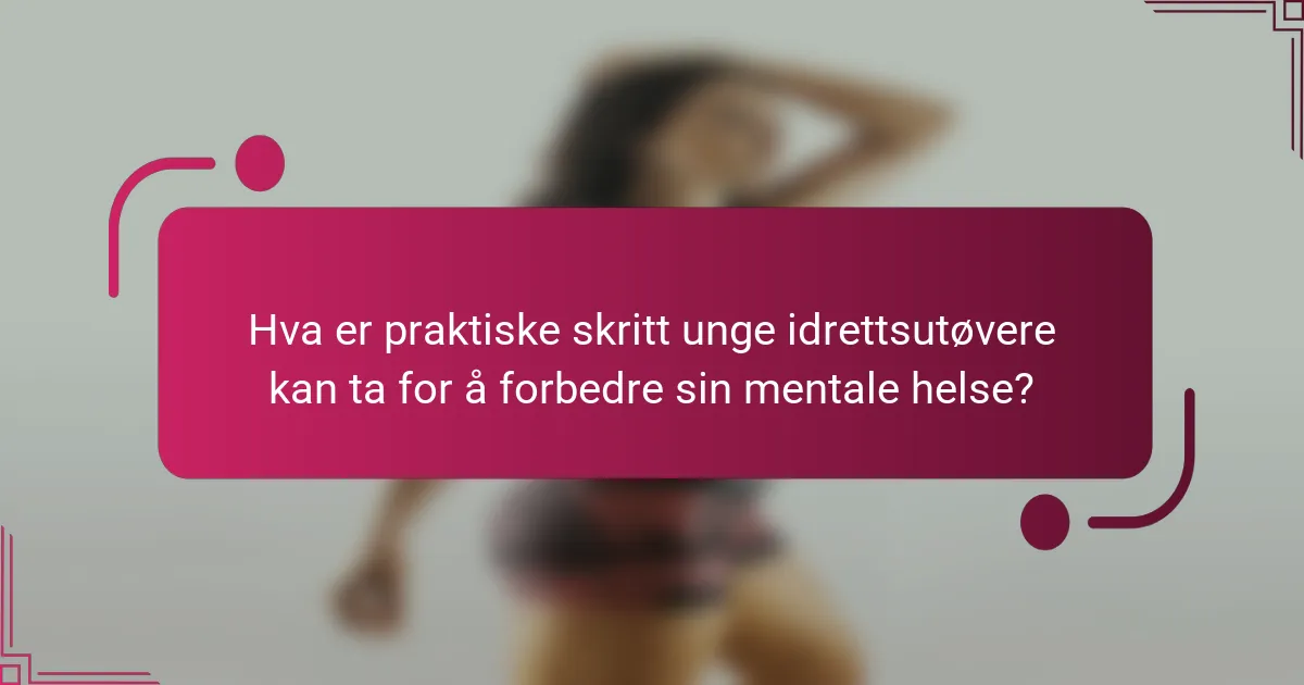 Hva er praktiske skritt unge idrettsutøvere kan ta for å forbedre sin mentale helse?