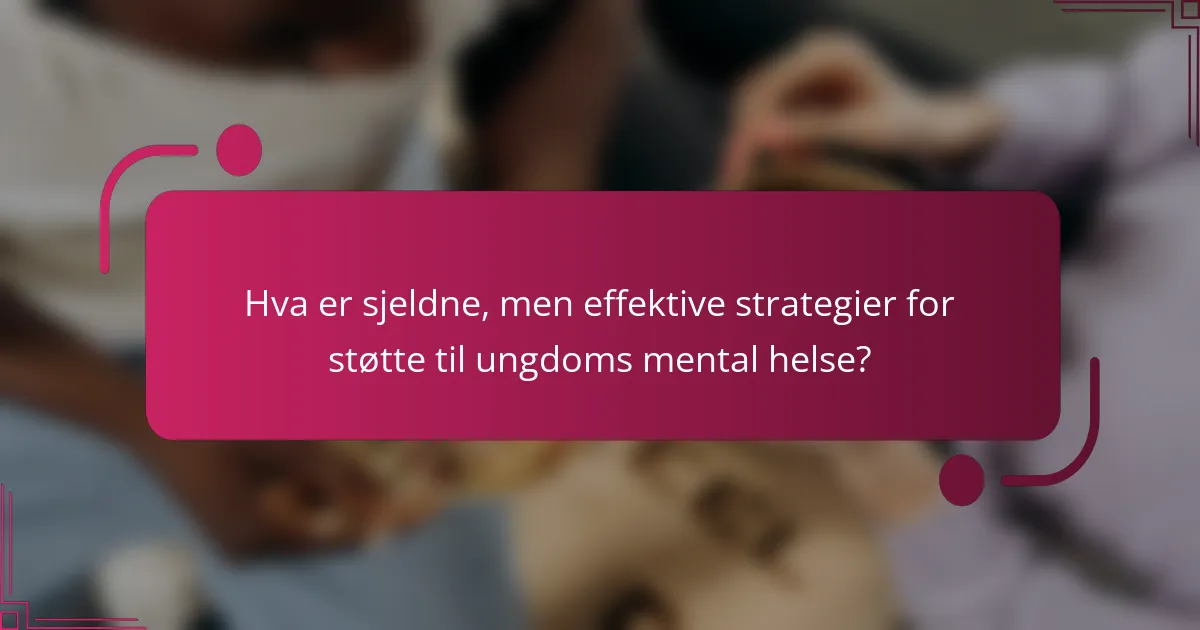 Hva er sjeldne, men effektive strategier for støtte til ungdoms mental helse?