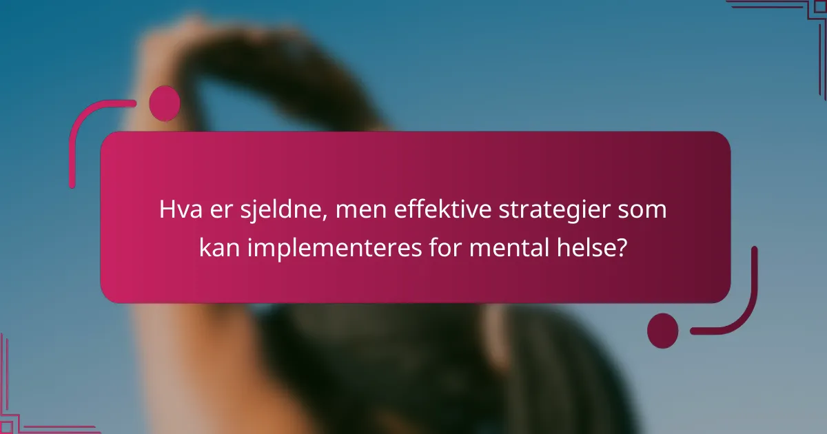 Hva er sjeldne, men effektive strategier som kan implementeres for mental helse?