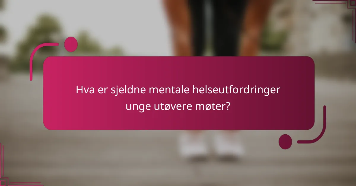 Hva er sjeldne mentale helseutfordringer unge utøvere møter?