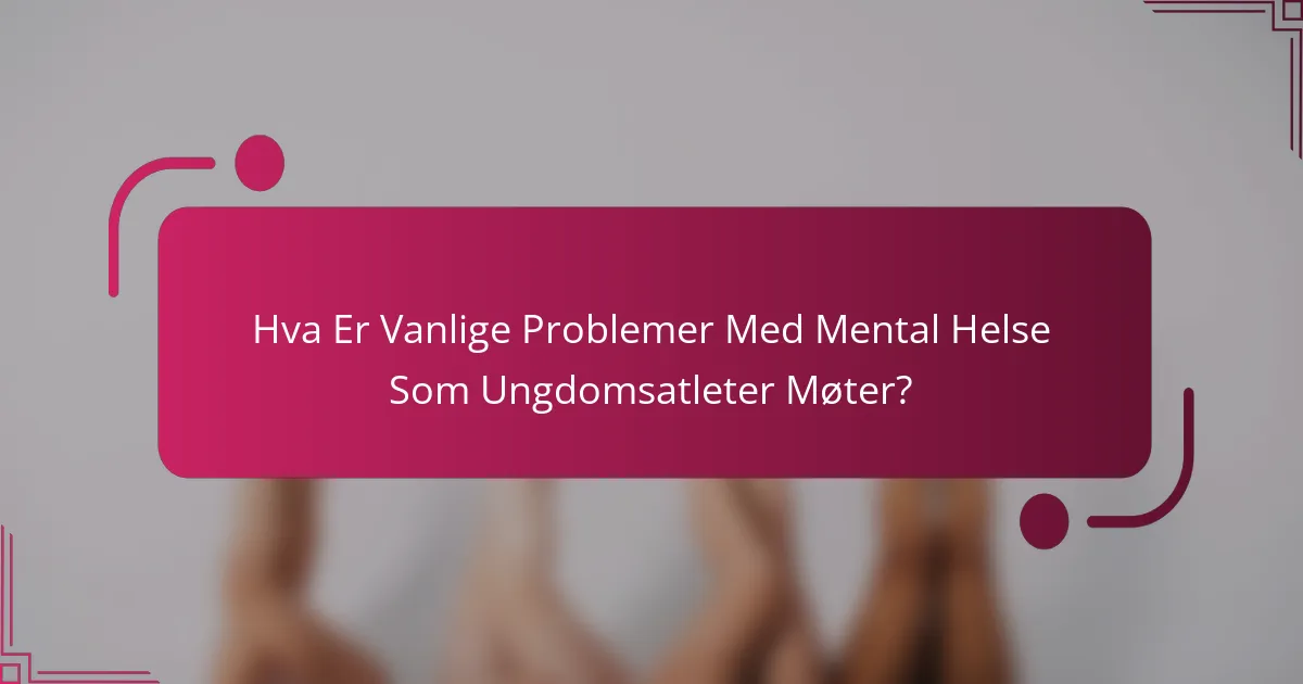 Hva Er Vanlige Problemer Med Mental Helse Som Ungdomsatleter Møter?