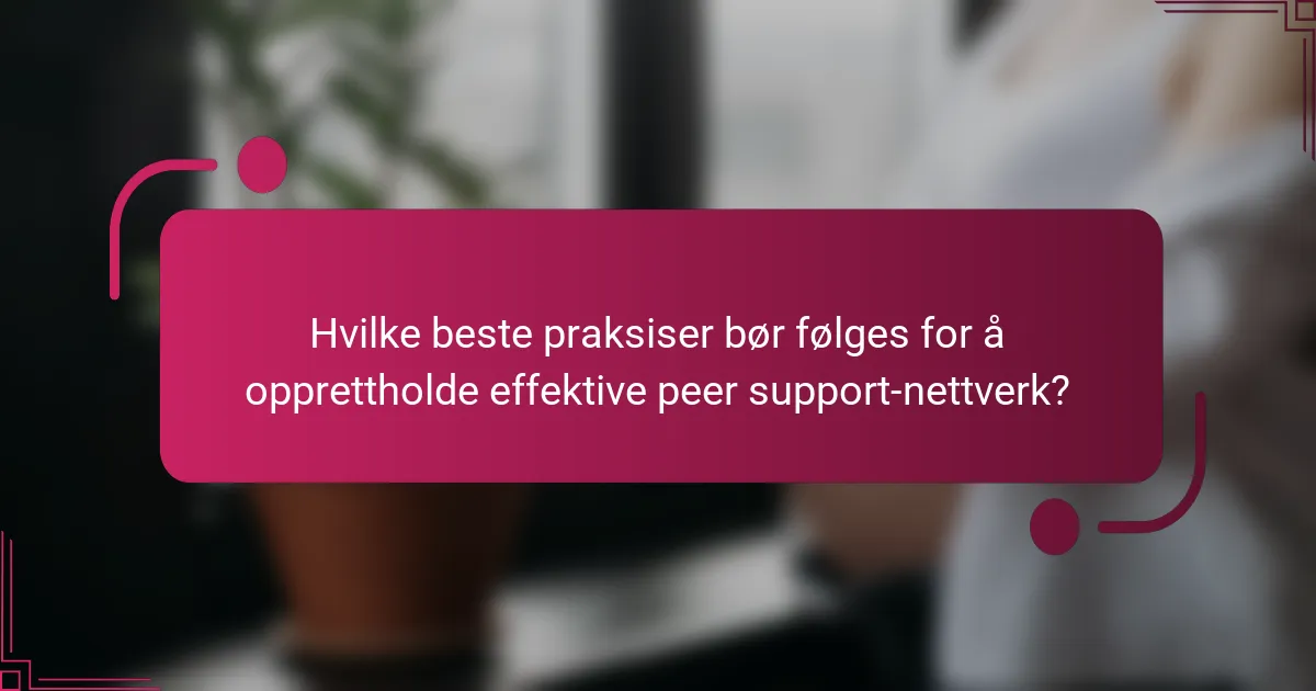 Hvilke beste praksiser bør følges for å opprettholde effektive peer support-nettverk?