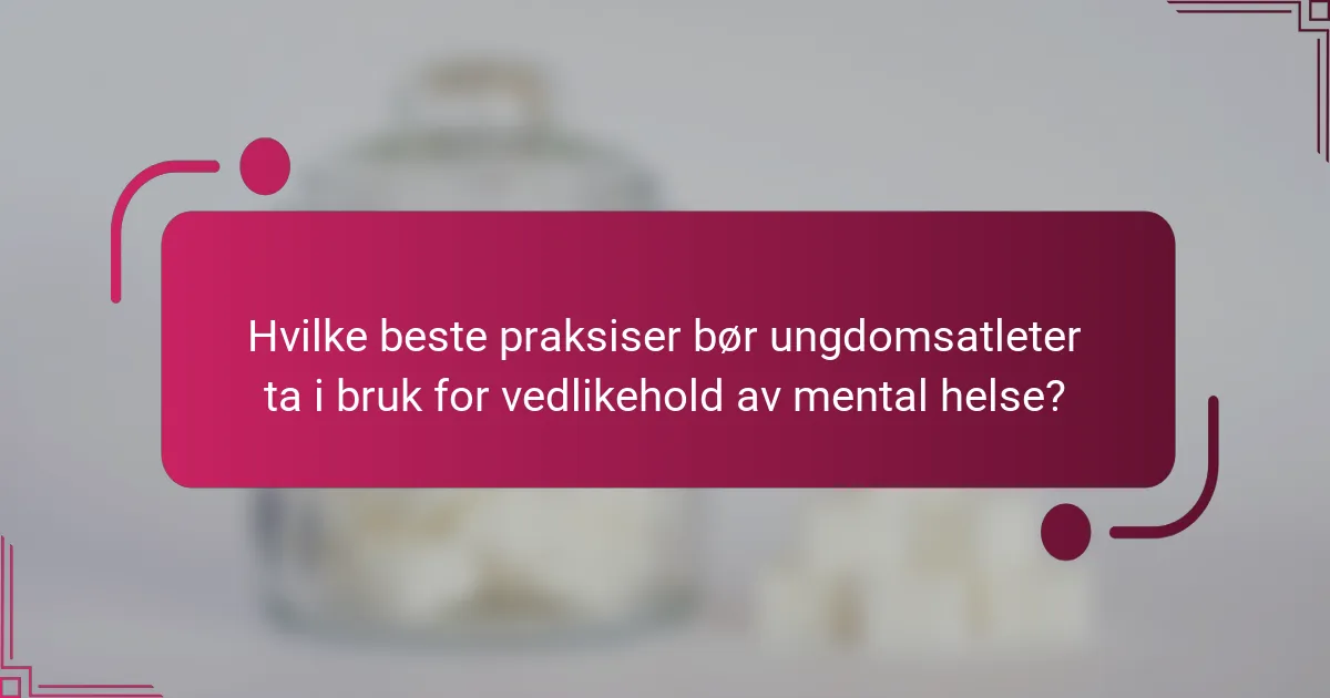 Hvilke beste praksiser bør ungdomsatleter ta i bruk for vedlikehold av mental helse?