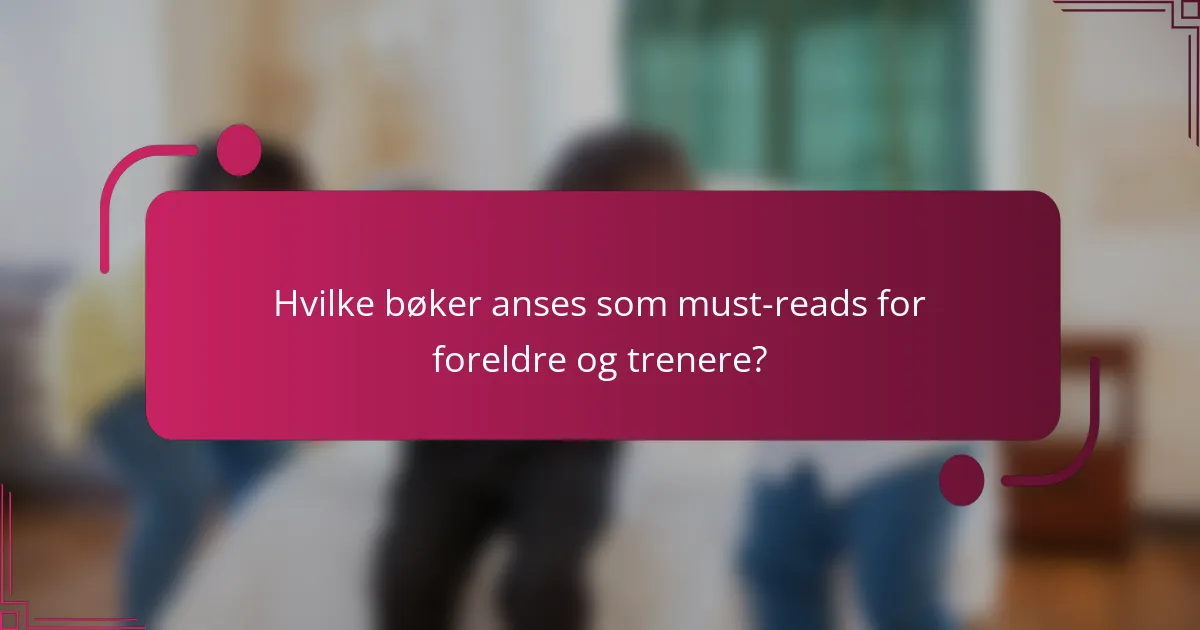 Hvilke bøker anses som must-reads for foreldre og trenere?