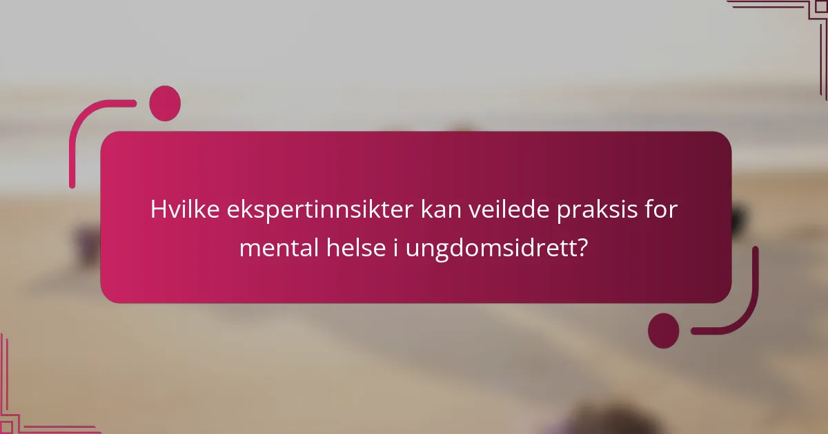 Hvilke ekspertinnsikter kan veilede praksis for mental helse i ungdomsidrett?