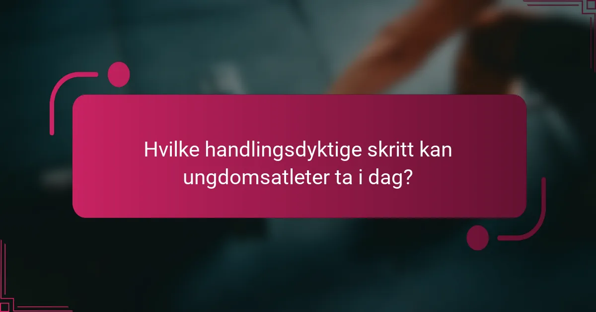 Hvilke handlingsdyktige skritt kan ungdomsatleter ta i dag?