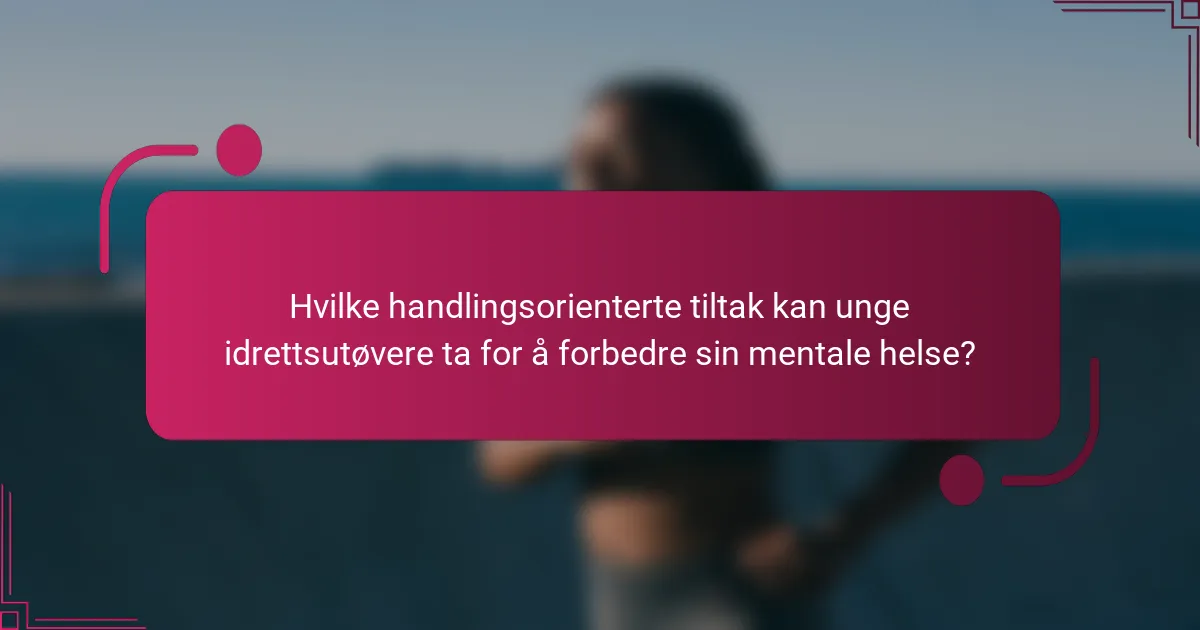 Hvilke handlingsorienterte tiltak kan unge idrettsutøvere ta for å forbedre sin mentale helse?