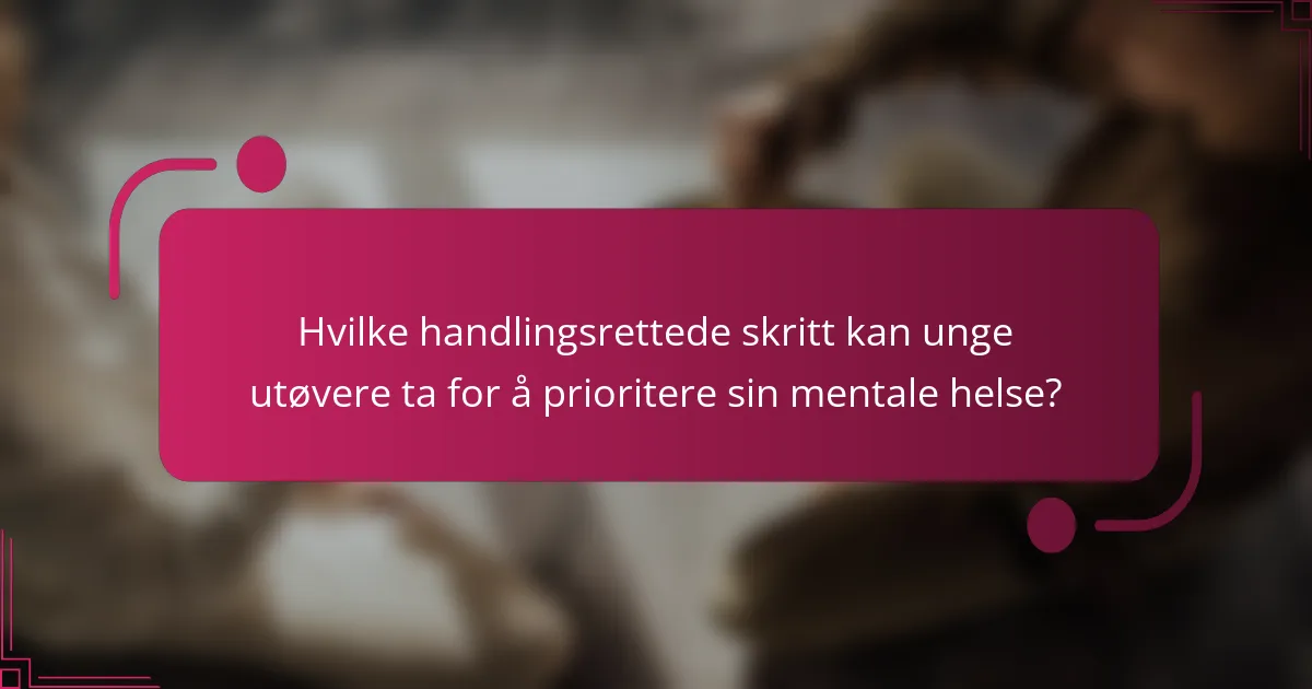 Hvilke handlingsrettede skritt kan unge utøvere ta for å prioritere sin mentale helse?