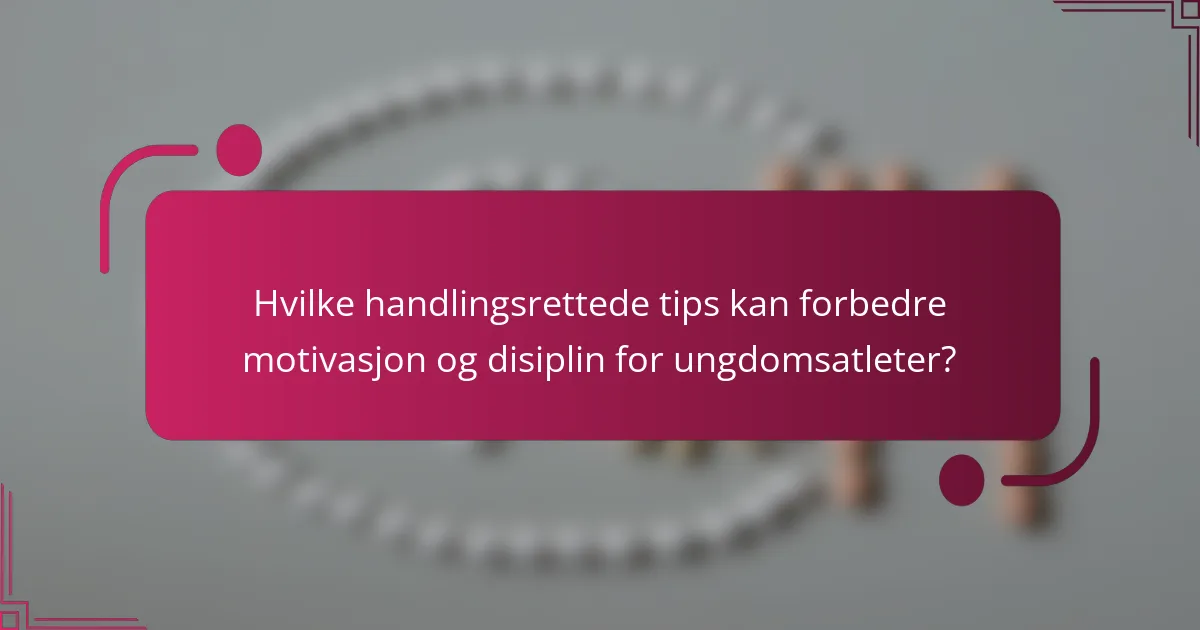 Hvilke handlingsrettede tips kan forbedre motivasjon og disiplin for ungdomsatleter?