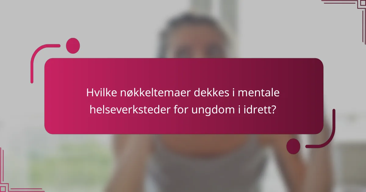 Hvilke nøkkeltemaer dekkes i mentale helseverksteder for ungdom i idrett?