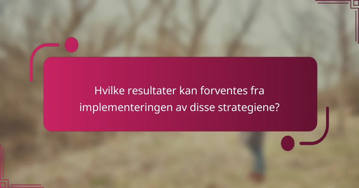 Hvilke resultater kan forventes fra implementeringen av disse strategiene?
