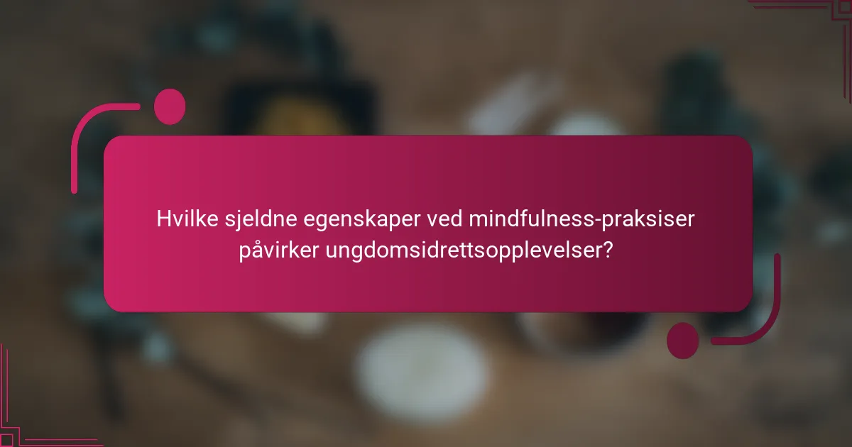 Hvilke sjeldne egenskaper ved mindfulness-praksiser påvirker ungdomsidrettsopplevelser?