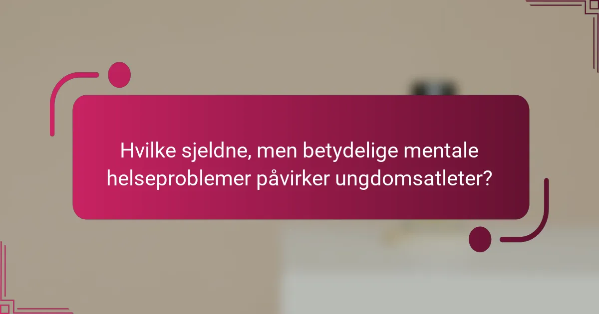 Hvilke sjeldne, men betydelige mentale helseproblemer påvirker ungdomsatleter?