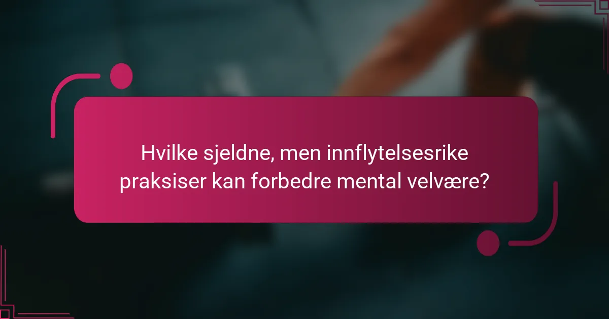 Hvilke sjeldne, men innflytelsesrike praksiser kan forbedre mental velvære?