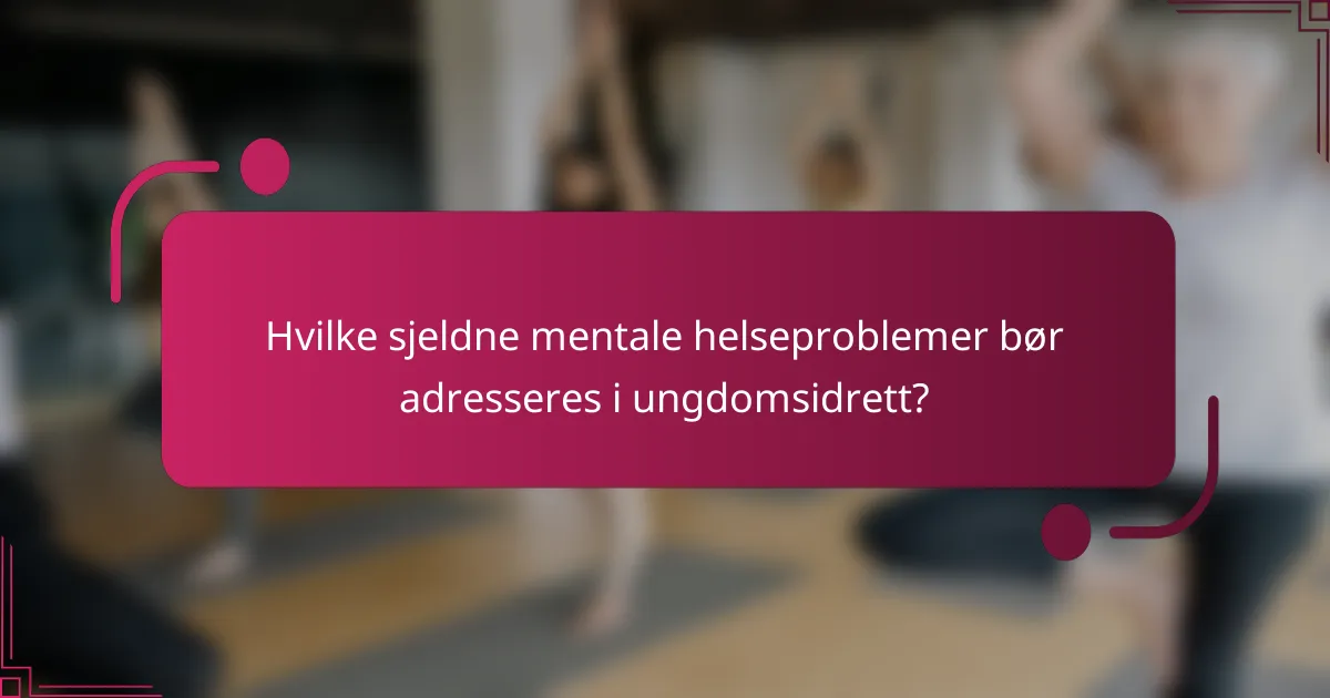 Hvilke sjeldne mentale helseproblemer bør adresseres i ungdomsidrett?