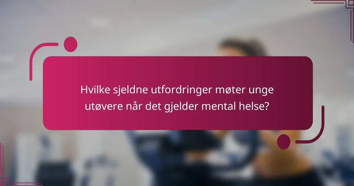 Hvilke sjeldne utfordringer møter unge utøvere når det gjelder mental helse?