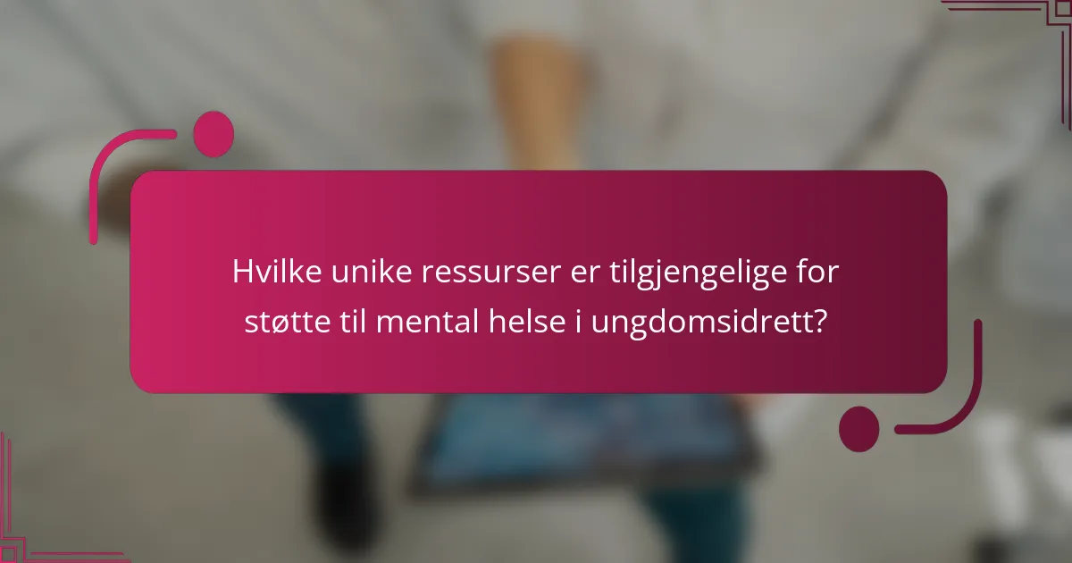 Hvilke unike ressurser er tilgjengelige for støtte til mental helse i ungdomsidrett?