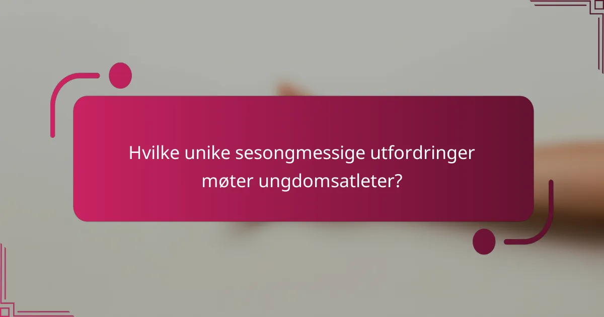 Hvilke unike sesongmessige utfordringer møter ungdomsatleter?