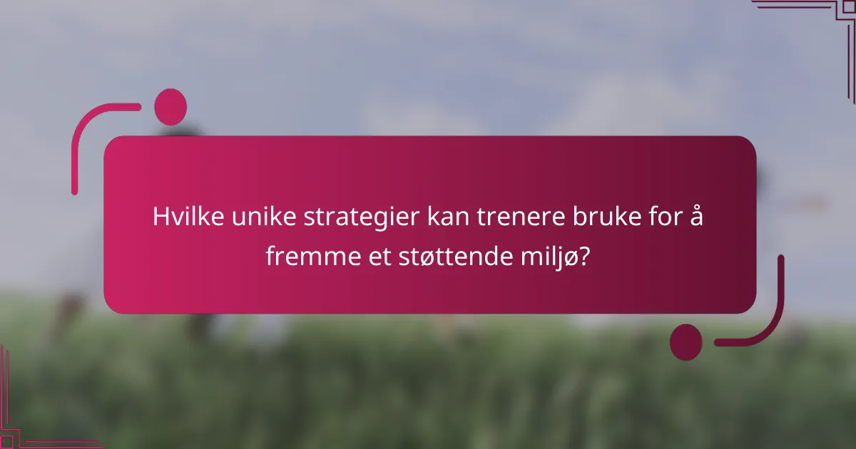 Hvilke unike strategier kan trenere bruke for å fremme et støttende miljø?