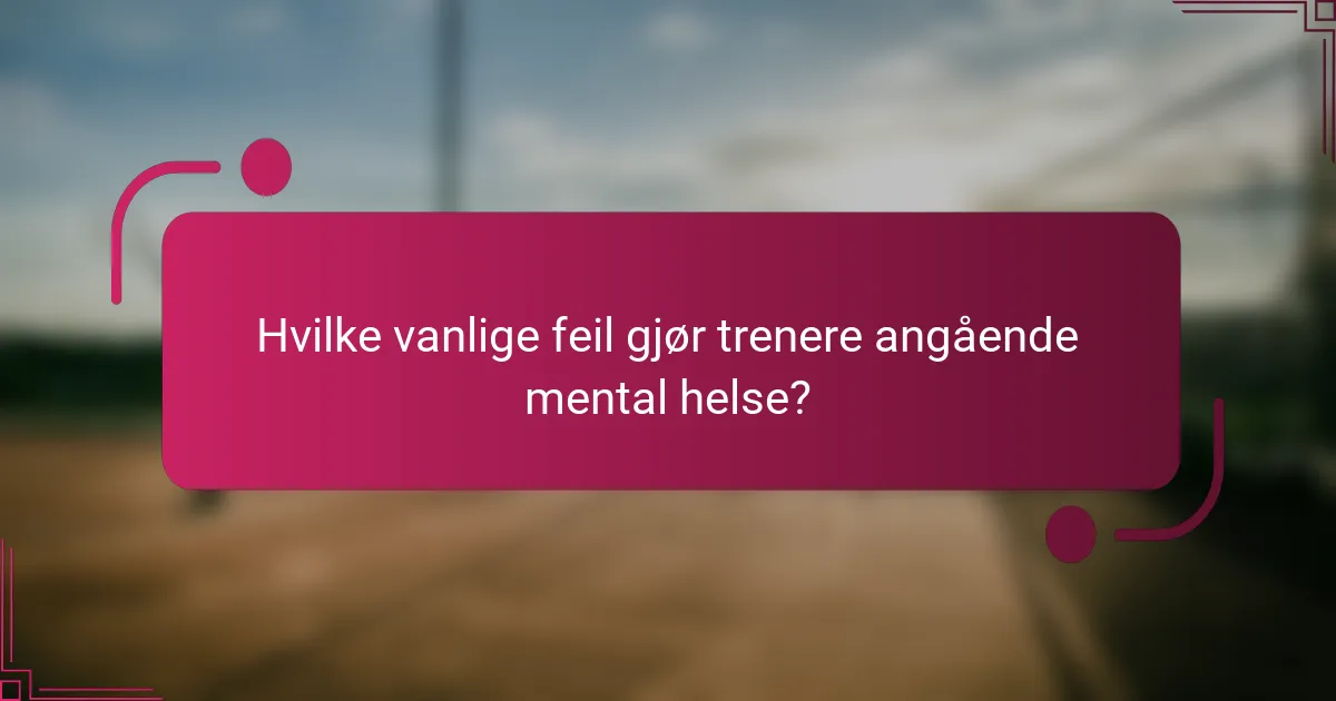 Hvilke vanlige feil gjør trenere angående mental helse?