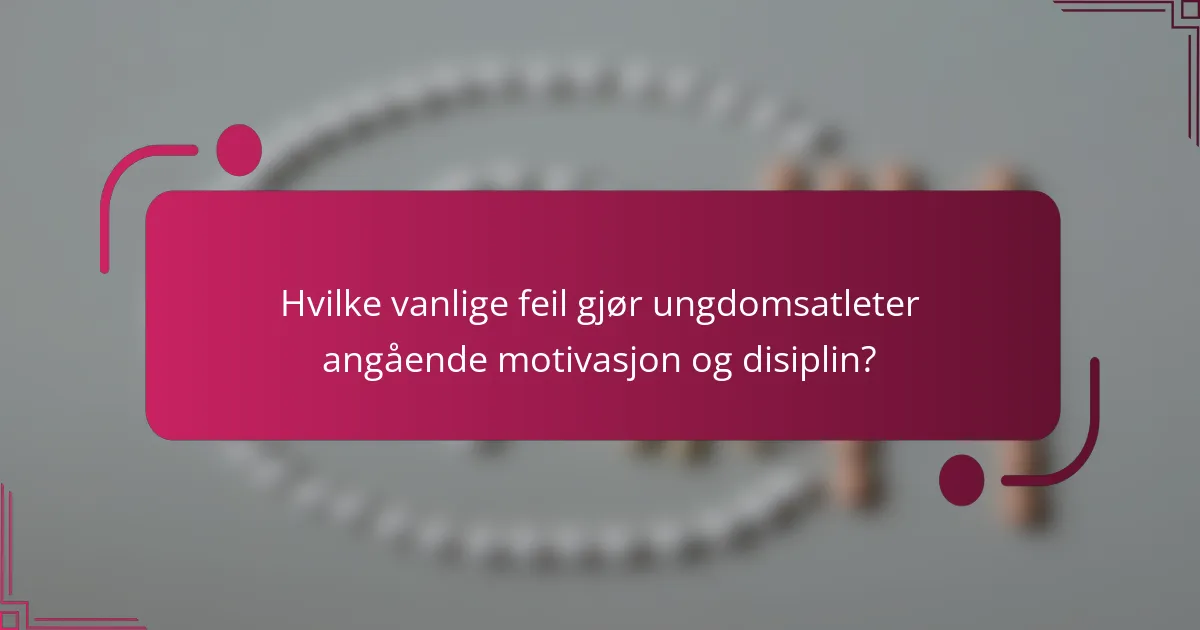 Hvilke vanlige feil gjør ungdomsatleter angående motivasjon og disiplin?