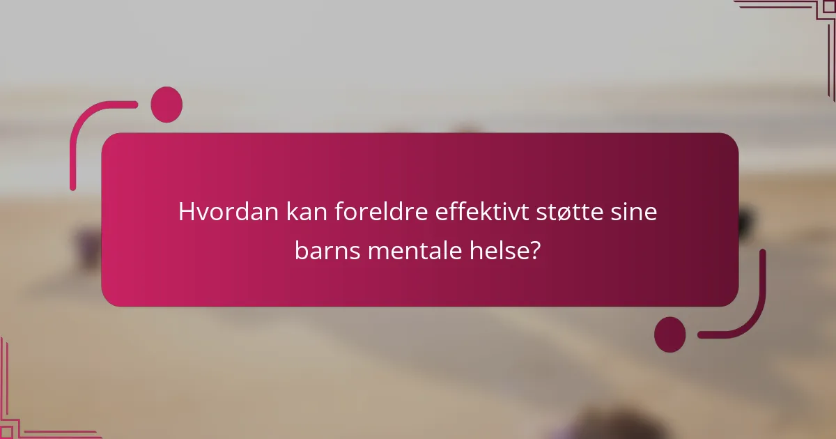 Hvordan kan foreldre effektivt støtte sine barns mentale helse?