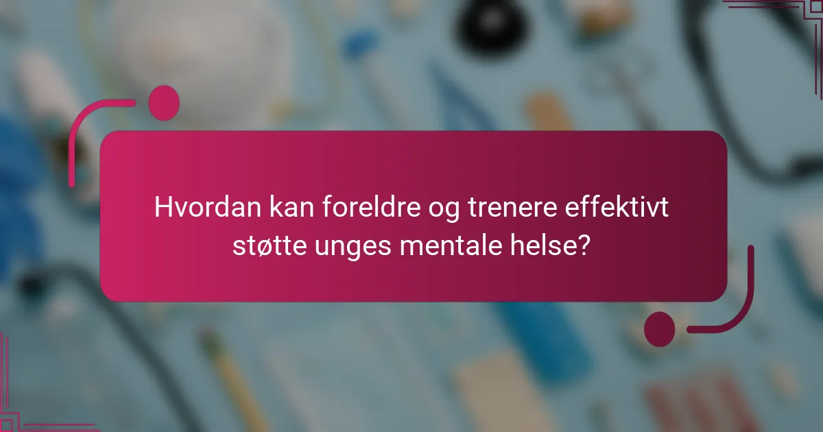 Hvordan kan foreldre og trenere effektivt støtte unges mentale helse?