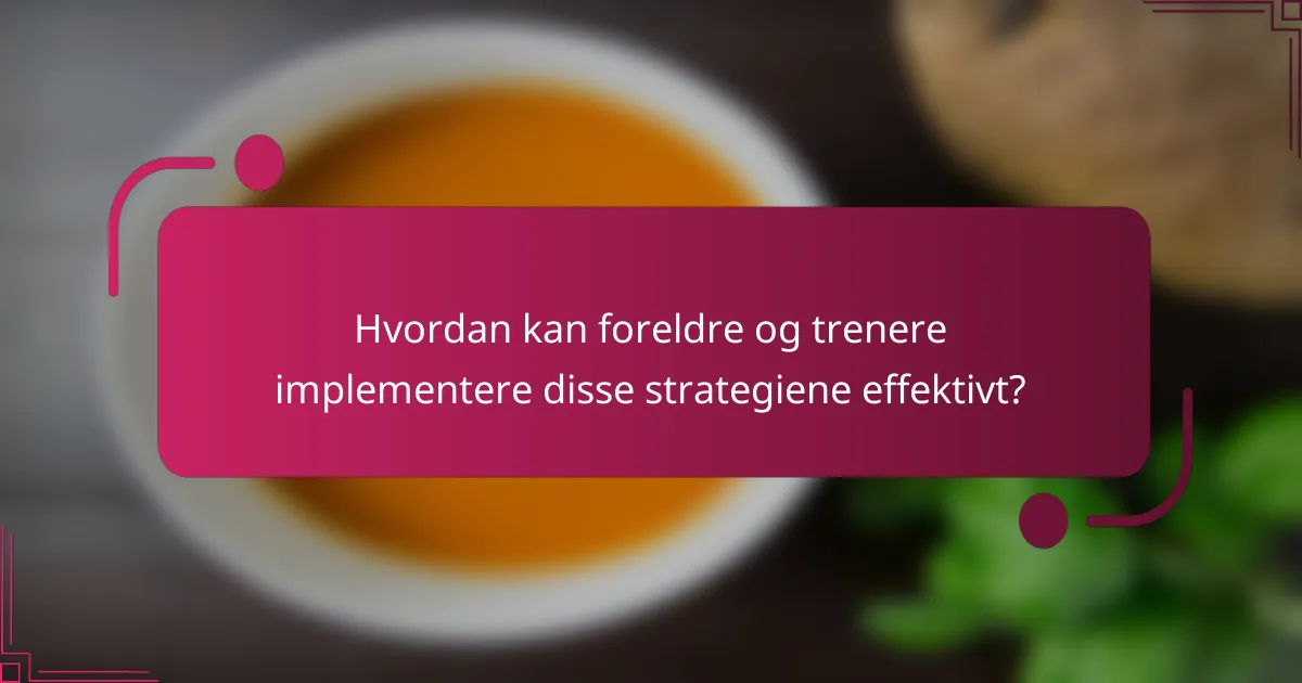 Hvordan kan foreldre og trenere implementere disse strategiene effektivt?