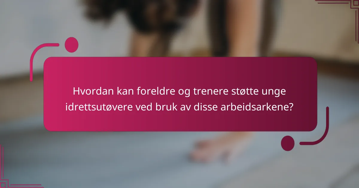 Hvordan kan foreldre og trenere støtte unge idrettsutøvere ved bruk av disse arbeidsarkene?