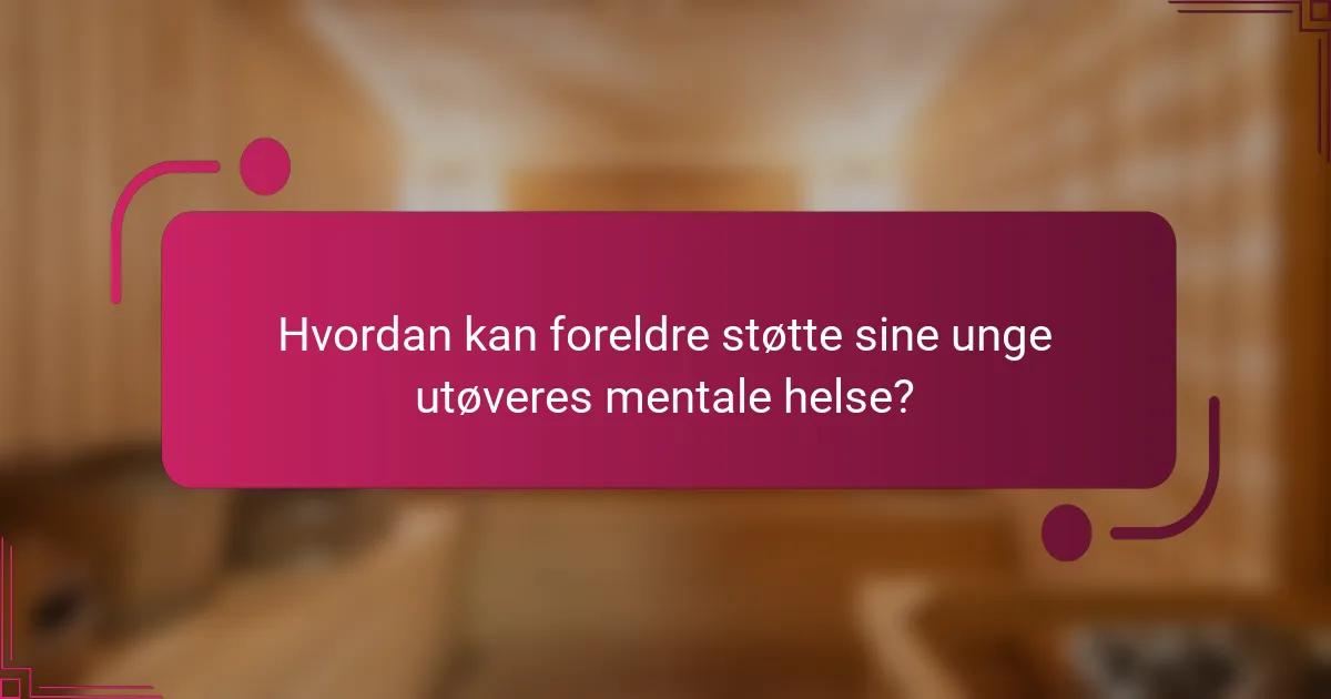 Hvordan kan foreldre støtte sine unge utøveres mentale helse?