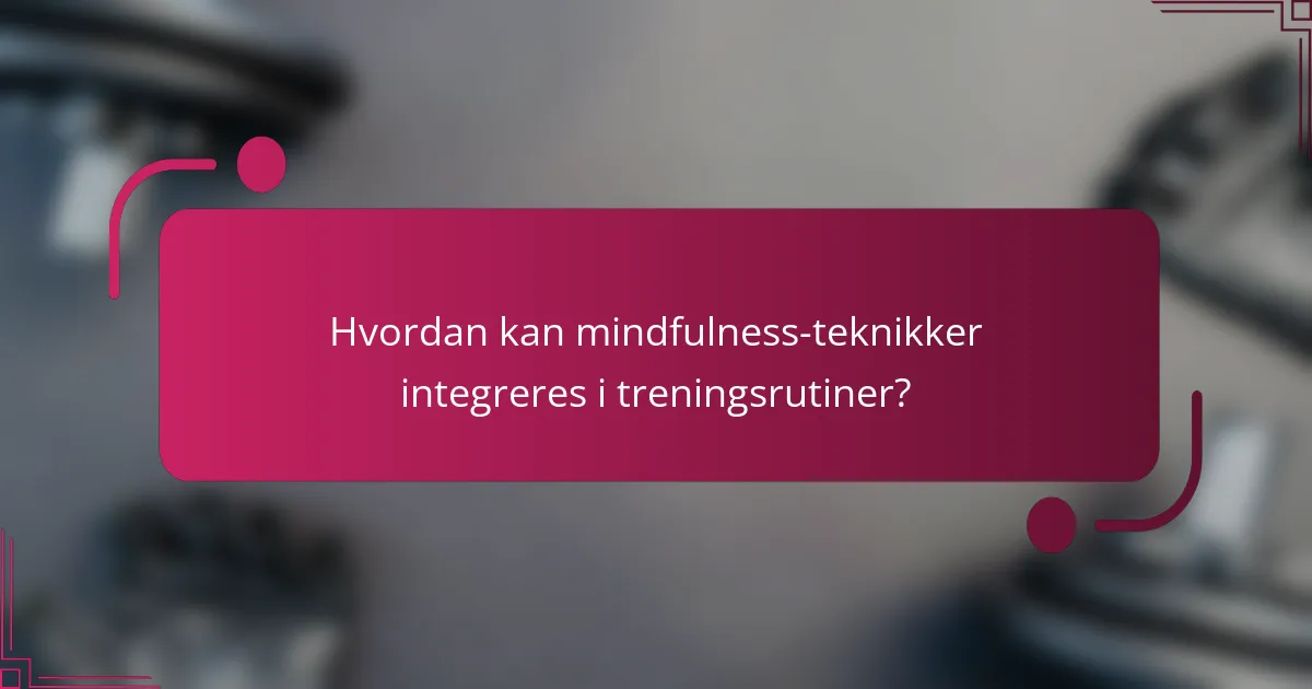 Hvordan kan mindfulness-teknikker integreres i treningsrutiner?