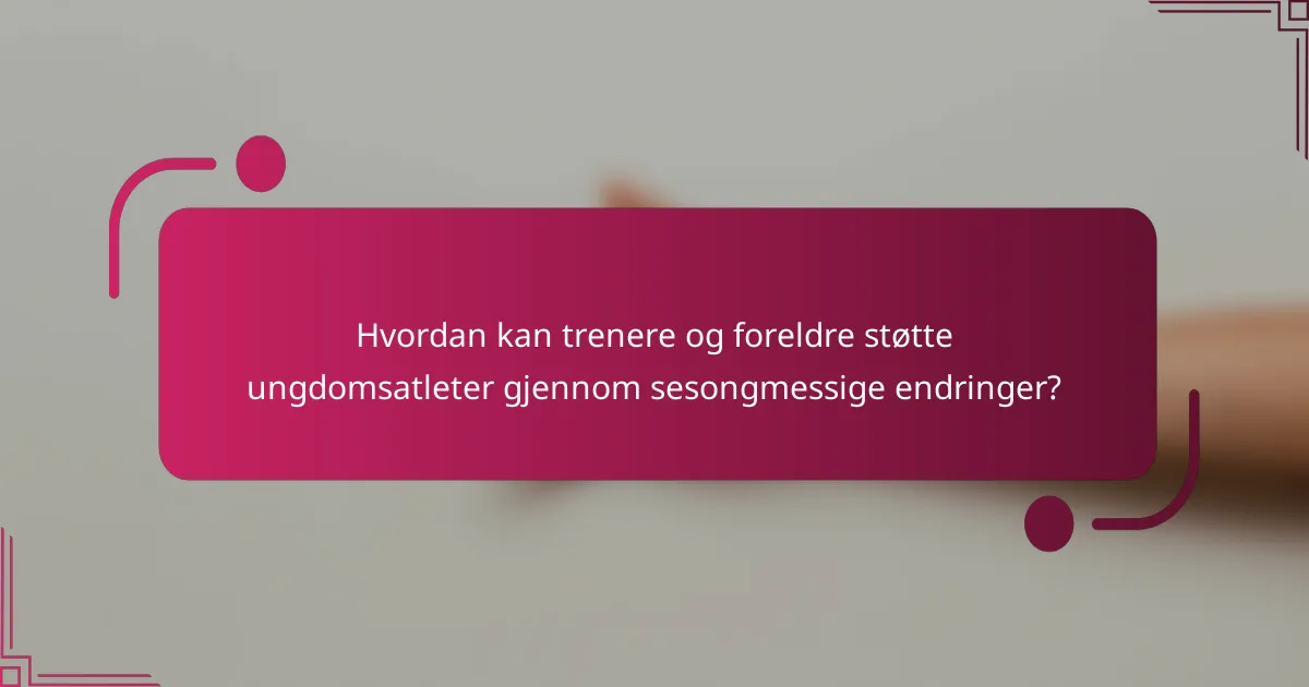 Hvordan kan trenere og foreldre støtte ungdomsatleter gjennom sesongmessige endringer?