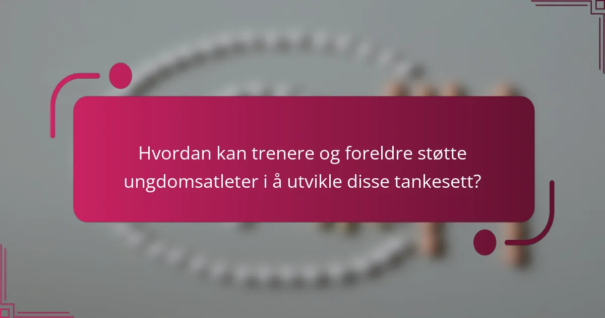 Hvordan kan trenere og foreldre støtte ungdomsatleter i å utvikle disse tankesett?