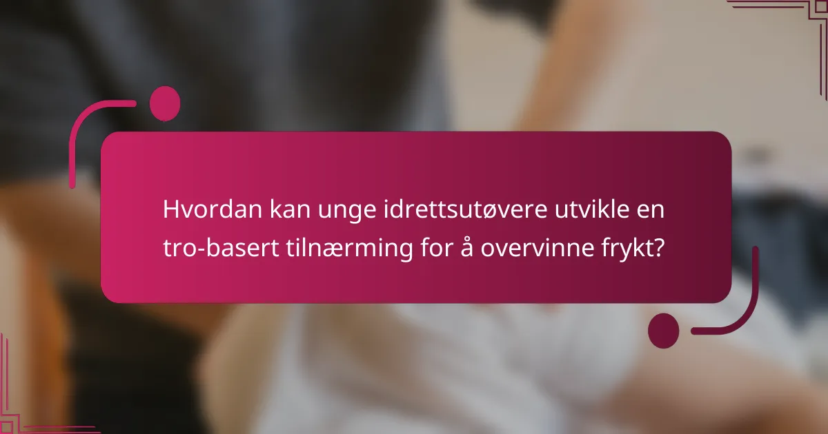Hvordan kan unge idrettsutøvere utvikle en tro-basert tilnærming for å overvinne frykt?